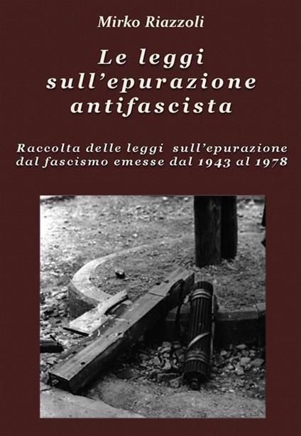 Le leggi sull'epurazione antifascista. Raccolta delle leggi sull'epurazione dal fascismo emesse dal 1943 al 1978 - Mirko Riazzoli - ebook