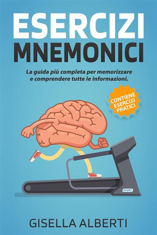 Esercizi mnemonici. La guida più completa per memorizzare e comprendere tutte le informazioni. Contiene esercizi pratici - Gisella Alberti - ebook