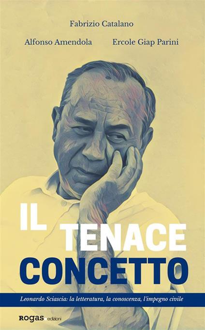 Il tenace concetto. Leonardo Sciascia: la letteratura, la conoscenza, l'impegno civile - Alfonso Amendola,Fabrizio Catalano,Ercole Giap Parini - ebook