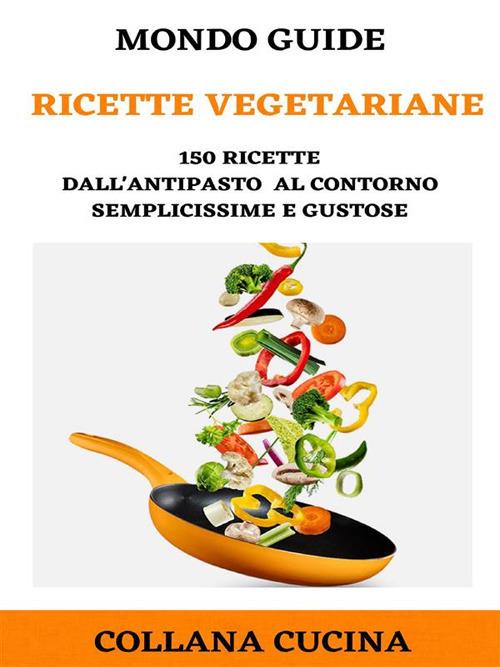 Ricette vegetariane. 150 ricette dall'antipasto al contorno semplicissime e  gustose