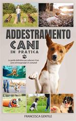 Addestramento cani in pratica. La guida definitiva per educare il tuo cane ed insegnargli 25 comandi