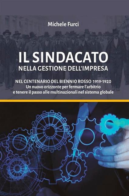 Il sindacato nella gestione dell'impresa. Nel centenario del biennio rosso 1919-1920. Un nuovo orizzonte per fermare l'arbitrio e tenere il passo alle multinazionali nel sistema globale - Michele Furci - copertina