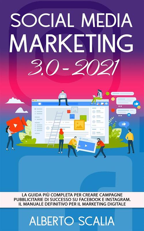Social media marketing 3.0-2021. La guida più completa per creare campagne pubblicitarie di successo su Facebook e Instagram - Alberto Scalia - ebook