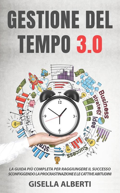 Gestione del tempo 3.0. La guida più completa per raggiungere il successo sconfiggendo la procrastinazione e le cattive abitudini - Gisella Alberti - ebook