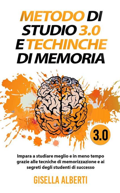 Metodo di studio 3.0 e tecniche di memoria; impara a studiare meglio e in meno tempo grazie alle tecniche di memorizzazione e ai segreti degli studenti di successo - Gisella Alberti - ebook