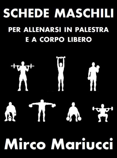 Schede maschili per allenarsi in palestra e a corpo libero - Mirco Mariucci - ebook