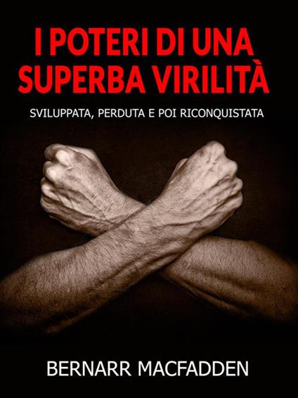 I poteri di una superba virilità. Sviluppata, perduta e poi riconquistata - Bernarr Macfadden - ebook