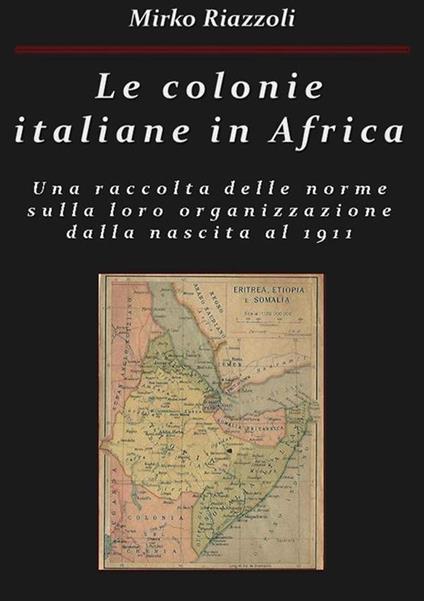 Le colonie italiane in Africa. Una raccolta delle norme sulla loro organizzazione dalla nascita al 1911 - Mirko Riazzoli - ebook