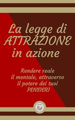 La legge di attrazione in azione. Rendere reale il mentale, attraverso il potere dei tuoi pensieri