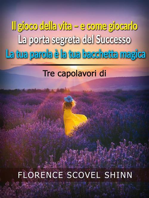 Il gioco della vita e come giocarlo-La porta segreta del successo-La tua parola è la tua bacchetta magica - Florence Scovel Shinn - ebook