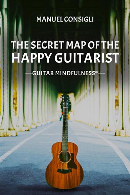 The secret map of the happy guitarist. Guitar mindfulness® - Manuel Consigli - ebook