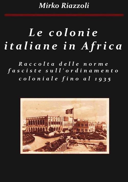 Le colonie italiane in Africa. Una raccolta delle norme fasciste sull'ordinamento coloniale fino al 1935 - Mirko Riazzoli - ebook