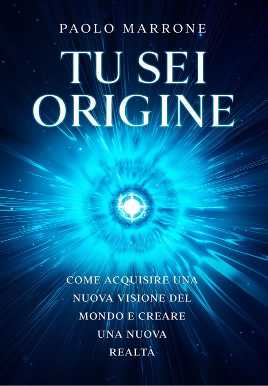 Tu sei origine. Come acquisire una nuova visione del mondo e creare una nuova realtà - Paolo Marrone - copertina