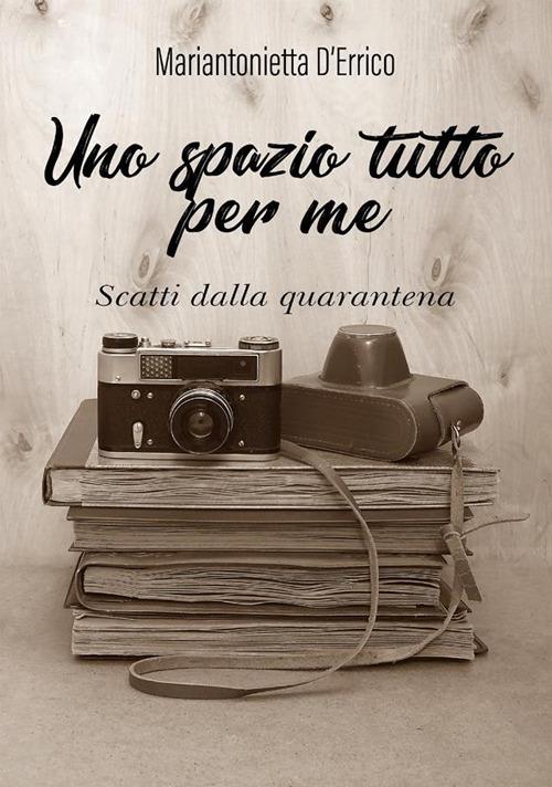 Uno spazio tutto per me. Scatti dalla quarantena - Mariantonietta D'Errico - ebook