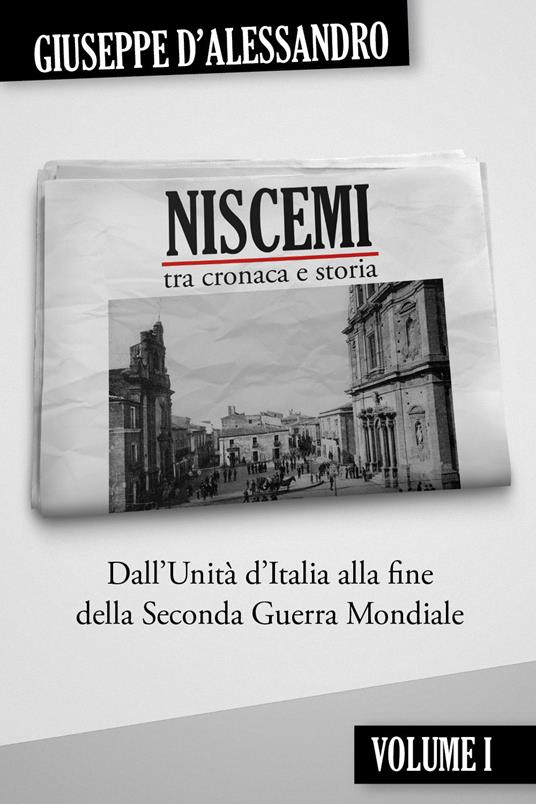 Niscemi tra cronaca e storia. Vol. 1: Dall'Unità d'Italia alla fine della seconda guerra mondiale. - Giuseppe D'Alessandro - copertina