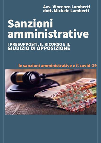 Sanzioni amministrative. I presupposti, il ricorso e il giudizio di opposizione. Le sanzioni amministrative e il Covid-19 - Vincenzo Lamberti,Michele Lamberti - copertina