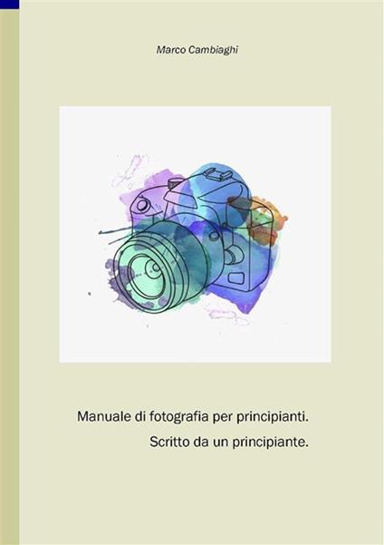 Manuale di fotografia per principianti. Scritto da un principiante - Marco Cambiaghi - ebook