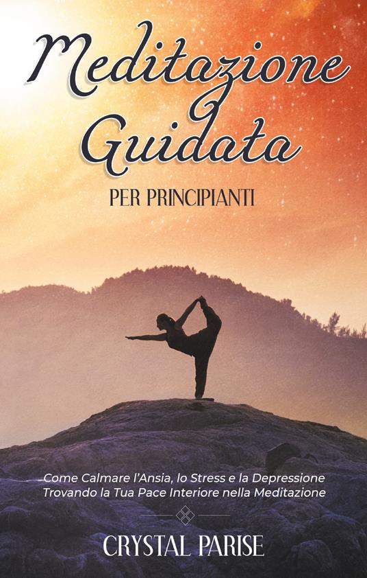 Meditazione guidata per principianti. Come calmare l'ansia, lo stress e la  depressione trovando la tua pace interiore grazie alla meditazione -  Crystal Parise - Libro - Youcanprint - | IBS