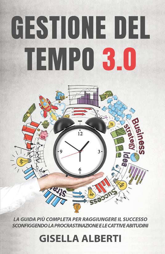 Gestione del tempo 3.0. La guida più completa per raggiungere il successo sconfiggendo la procrastinazione e le cattive abitudini - Gisella Alberti - copertina