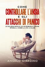 Come controllare l'ansia e gli attacchi di panico. Le soluzioni efficaci ad un problema comune. Ritorna a vivere la vita a colori