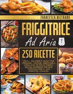 Friggitrice ad aria. 250 ricette facili, salutari e veloci per friggere, cuocere, arrostire e grigliare in poco tempo