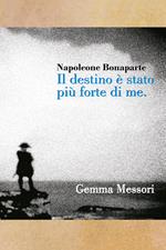 Il destino è stato più forte di me. Inquietudini, passioni, vittorie e sconfitte di Napoleone Bonaparte