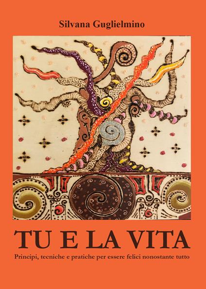 Tu e la vita. Principi, tecniche e pratiche per essere felici nonostante tutto - Silvana Guglielmino - copertina