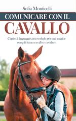 Comunicare con il cavallo. Capire il linguaggio non verbale per una migliore complicità tra cavallo e cavaliere