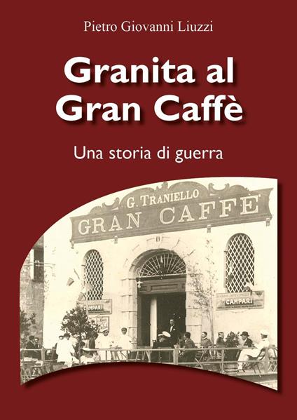 Granita al Gran Caffè. Una storia di guerra - Pietro Giovanni Liuzzi - copertina