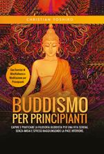 Buddismo per principianti. Capire e praticare la filosofia buddista per una vita serena, senza ansia e stress raggiungendo la pace interiore. Con esercizi di mindfullness e meditazione per principianti