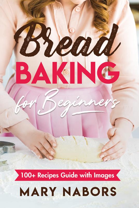 Bread baking for beginners. 100+ Recipes guide with images - Mary Nabors - copertina