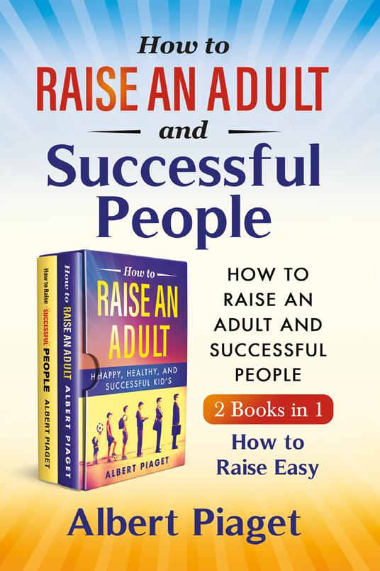 How to raise an adult and auccessful people (2 books in 1). How to raise easy - Albert Piaget - copertina