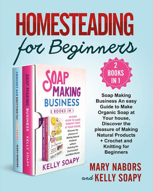 Homesteading for beginners. Beginners (2 Books in 1): soap making business an easy guide to make organic soap at your house, discover the pleasure of making natural products + crochet and knitting for beginners - Mary Nabors,Kelly Soapy - copertina