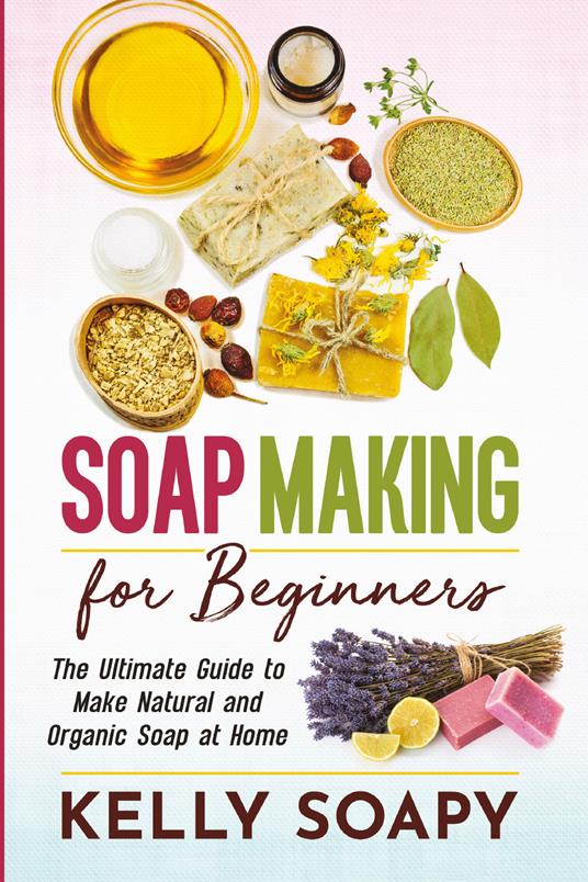 Soap making for beginners. The ultimate guide to make natural and organic soap at home - Kelly Soapy - copertina