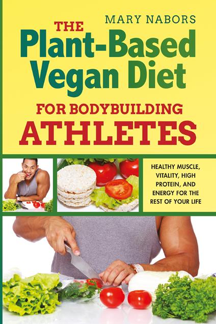 The plant-based vegan diet for bodybuilding athletes. Healthy muscle, vitality, high protein, and energy for the rest of your life - Mary Nabors - copertina