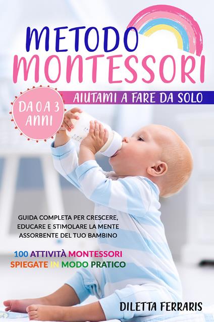 Metodo Montessori. Aiutami a fare da solo da 0 a 3 anni! Guida completa per crescere, educare e stimolare la mente assorbente del tuo bambino. 100 attività Montessori spiegate in modo pratico - Diletta Ferraris - copertina