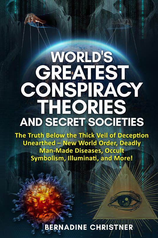 World's greatest conspiracy theories and secret societies. The truth below the thick veil of deception unearthed new world order, deadly man-made diseases, occult symbolism, illuminati, and more! - Bernadine Christner - copertina
