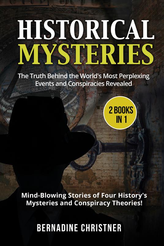 Historical mysteries. The truth behind the world's most perplexing events and conspiracies revelated. Mind-blowing stories of four history's mysteries and conspiracy theories! (2 books in 1) - Bernadine Christner - copertina