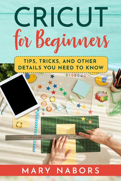 Cricut for beginners. Tips, tricks, and other details you need to know - Mary Nabors - copertina