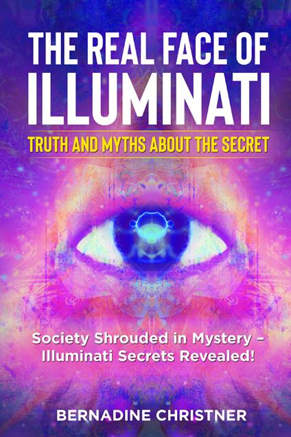 The real face of illuminati: thuth and myths about the secret. Society shrouded in mystery. Illuminati secrets revealed! - Bernadine Christner - copertina