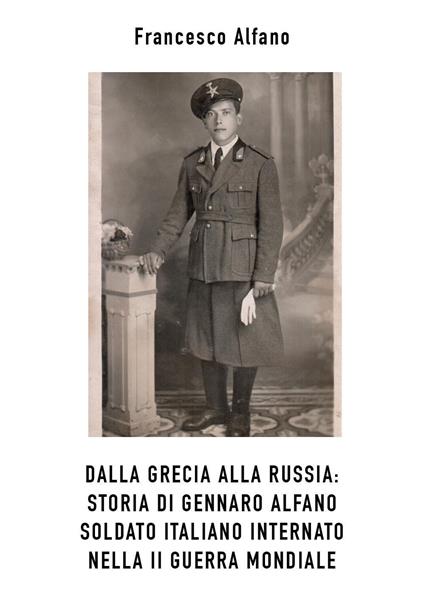 Dalla Grecia alla Russia. Storia di Gennaro Alfano, soldato italiano internato nella II guerra mondiale - Franco Alfano - copertina