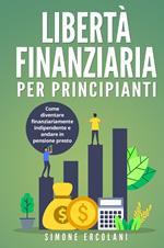 Libertà finanziaria per principianti. Come diventare finanziariamente indipendente e andare in pensione presto