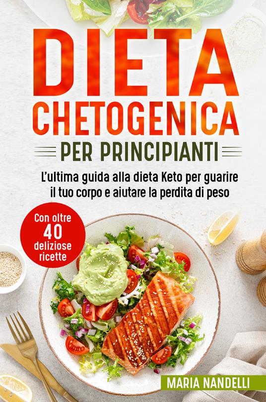 Dieta chetogenica per principianti. L'ultima guida alla dieta Keto per guarire il tuo corpo e aiutare la perdita di peso. Con oltre 40 deliziose ricette - Maria Nandelli - copertina