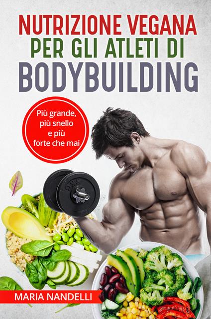 Nutrizione vegana per gli atleti di bodybuilding. Più grande, più snello e più forte che mai - Maria Nandelli - copertina