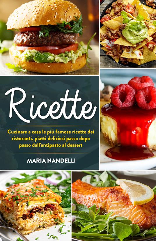 Ricette. Cucinare a casa le più famose ricette dei ristoranti, piatti deliziosi passo dopo passo dall'antipasto al dessert - Maria Nandelli - copertina