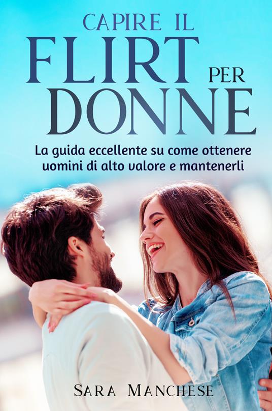 Capire il flirt per le donne. La guida eccellente su come ottenere uomini di alto valore e mantenerli - Sara Manchese - copertina