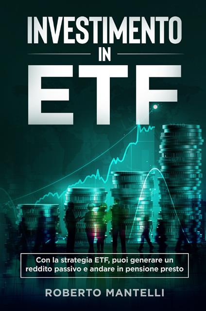 Investimento in ETF. Con la strategia ETF, puoi generare un reddito passivo e andare in pensione presto - Roberto Mantelli - copertina