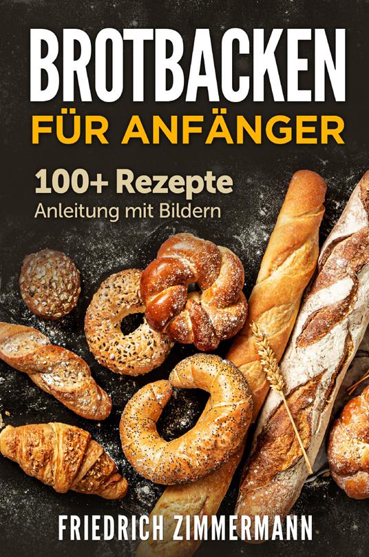 Brotbacken für Anfänger. 100+ Rezepte Anleitung mit Bildern - Friedrich Zimmermann - copertina