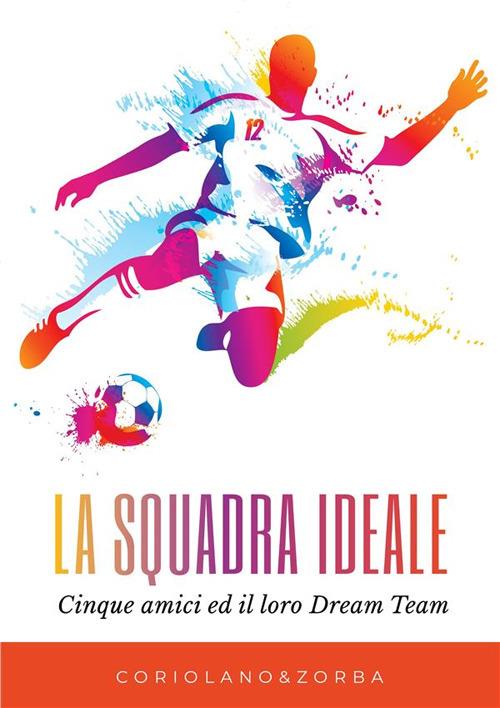 La squadra ideale. Cinque amici ed il loro dream team - Coriolano&Zorba - ebook