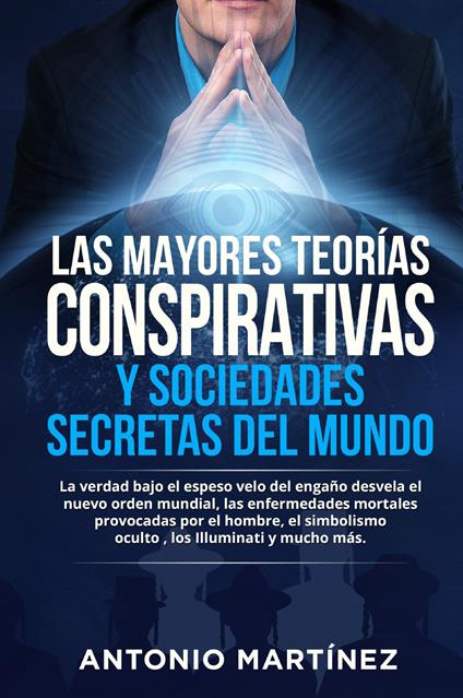 Las mayores teorías conspirativas y sociedades secretas del mundo. La verdad bajo el espeso velo del engaño desvela el nuevo orden mundial, las enfermedades mortales provocadas por el hombre, el simbolismo oculto , los Illuminati y mucho más - Antonio Martinez - copertina